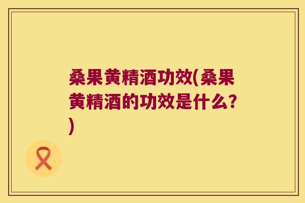 桑果黄精酒功效(桑果黄精酒的功效是什么?) 桑果黄精酒功效(桑果黄精酒的功效是什么?)