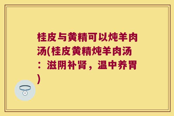 桂皮与黄精可以炖羊肉汤(桂皮黄精炖羊肉汤：滋阴补，温中养胃)
