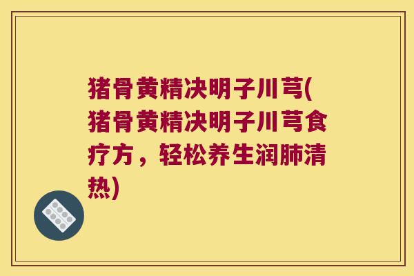 猪骨黄精决明子川芎(猪骨黄精决明子川芎食疗方，轻松养生润清热)