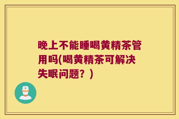 晚上不能睡喝黄精茶管用吗(喝黄精茶可解决问题？)