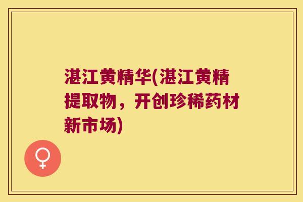 湛江黄精华(湛江黄精提取物，开创珍稀药材新市场)