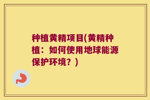 种植黄精项目(黄精种植：如何使用地球能源保护环境？)