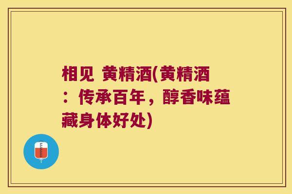 相见 黄精酒(黄精酒：传承百年，醇香味蕴藏身体好处)