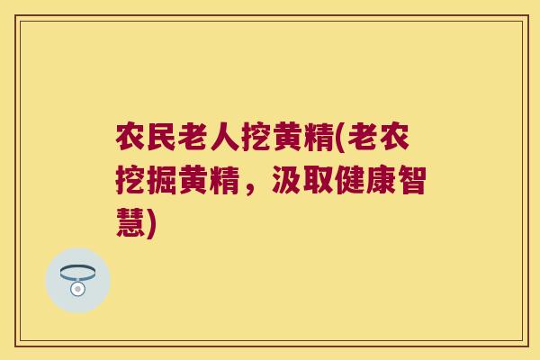 农民老人挖黄精(老农挖掘黄精，汲取健康智慧)