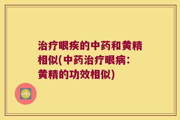 眼疾的和黄精相似(眼：黄精的功效相似)