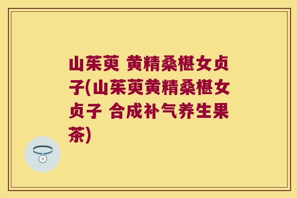 山茱萸 黄精桑椹女贞子(山茱萸黄精桑椹女贞子 合成养生果茶) 山茱萸 黄精桑椹女贞子(山茱萸黄精桑椹女贞子 合成养生果茶)