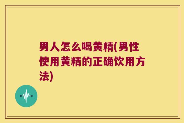 男人怎么喝黄精(男性使用黄精的正确饮用方法)