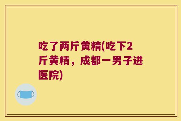 吃了两斤黄精(吃下2斤黄精，成都一男子进医院)