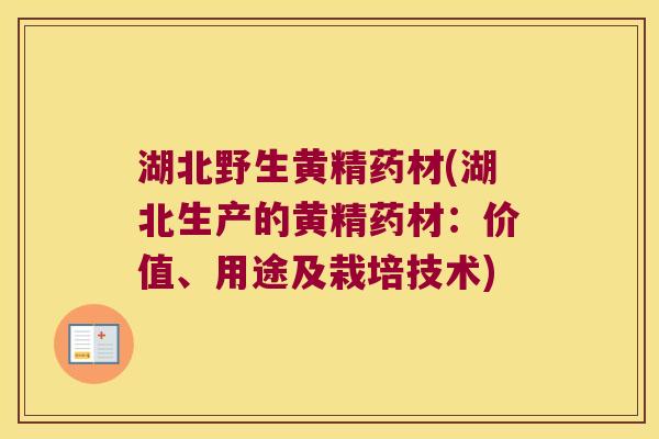 湖北野生黄精药材(湖北生产的黄精药材:价值、用途及栽培技术) 湖北野生黄精药材(湖北生产的黄精药材:价值、用途及栽培技术)
