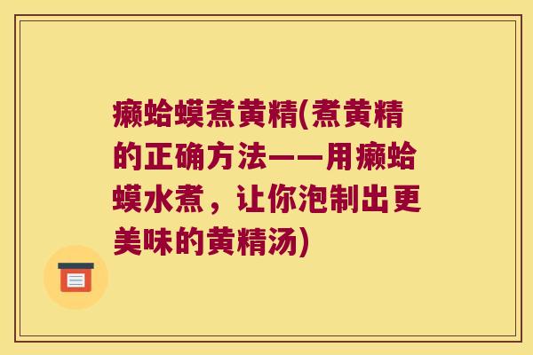 癞蛤蟆煮黄精(煮黄精的正确方法——用癞蛤蟆水煮，让你泡制出更美味的黄精汤)