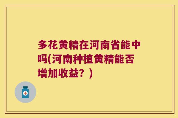 多花黄精在河南省能中吗(河南种植黄精能否增加收益？)