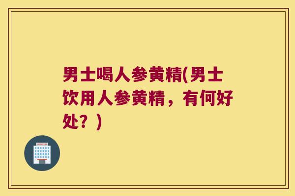 男士喝人参黄精(男士饮用人参黄精，有何好处？)