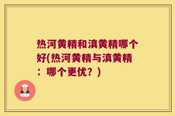 热河黄精和滇黄精哪个好(热河黄精与滇黄精:哪个更优?) 热河黄精和滇黄精哪个好(热河黄精与滇黄精:哪个更优?)