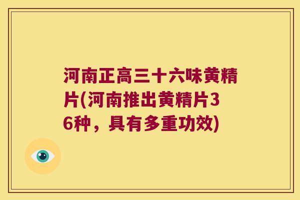河南正高三十六味黄精片(河南推出黄精片36种,具有多重功效) 河南正高三十六味黄精片(河南推出黄精片36种,具有多重功效)