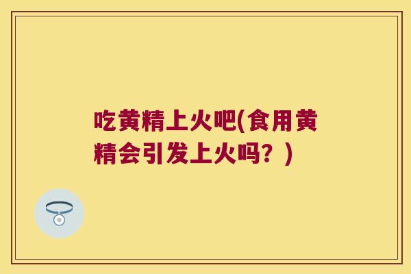 吃黄精上火吧(食用黄精会引发上火吗?) 吃黄精上火吧(食用黄精会引发上火吗?)