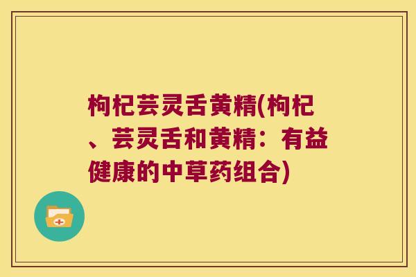 枸杞芸灵舌黄精(枸杞、芸灵舌和黄精：有益健康的中草药组合)