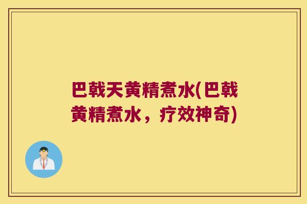 巴戟天黄精煮水(巴戟黄精煮水，疗效神奇)