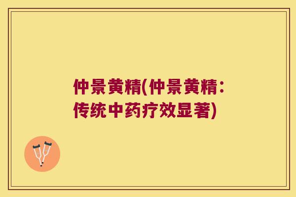 仲景黄精(仲景黄精：传统疗效显著)
