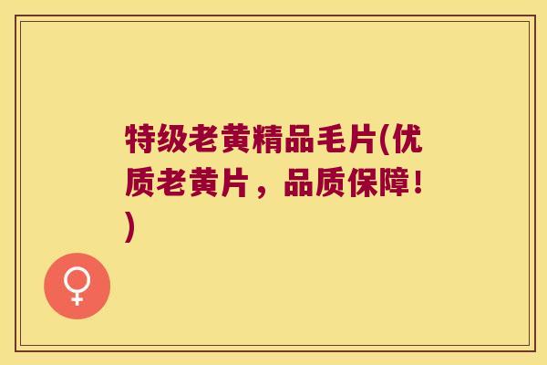 特级老黄精品毛片(优质老黄片,品质保障!) 特级老黄精品毛片(优质老黄片,品质保障!)