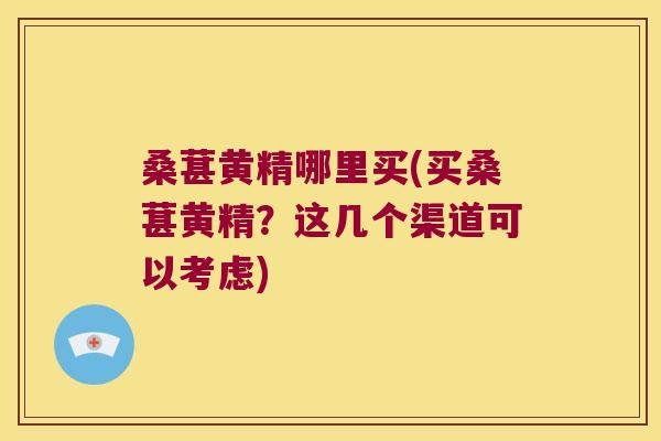 桑葚黄精哪里买(买桑葚黄精？这几个渠道可以考虑)