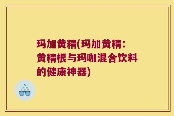 玛加黄精(玛加黄精:黄精根与玛咖混合饮料的健康神器) 玛加黄精(玛加黄精:黄精根与玛咖混合饮料的健康神器)