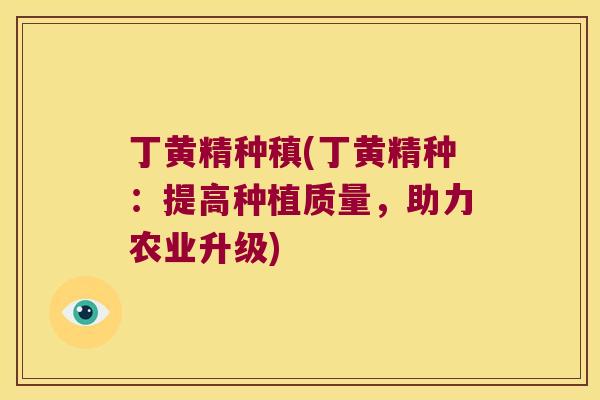 丁黄精种稹(丁黄精种:提高种植质量,助力农业升级) 丁黄精种稹(丁黄精种:提高种植质量,助力农业升级)