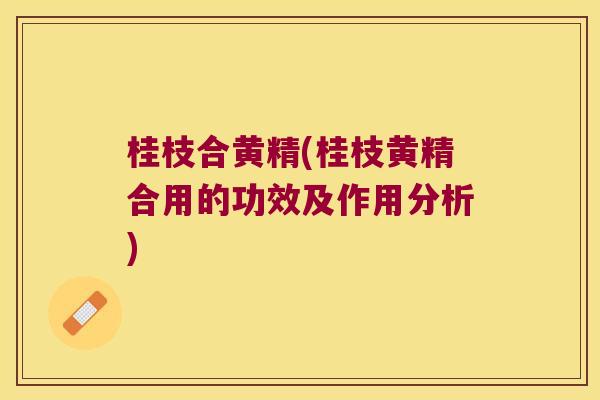 桂枝合黄精(桂枝黄精合用的功效及作用分析) 桂枝合黄精(桂枝黄精合用的功效及作用分析)