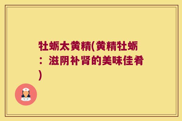 牡蛎太黄精(黄精牡蛎:滋阴补的美味佳肴) 牡蛎太黄精(黄精牡蛎:滋阴补的美味佳肴)