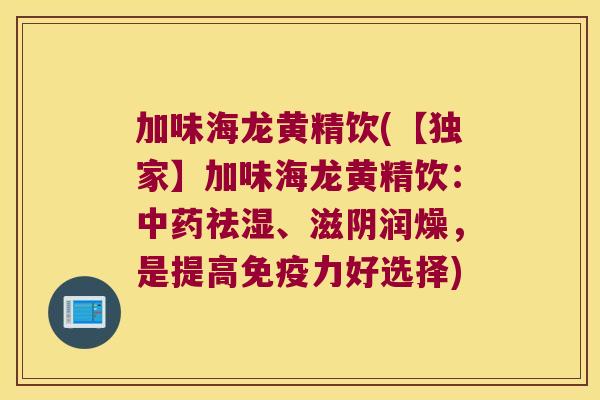 加味海龙黄精饮(【独家】加味海龙黄精饮：祛湿、滋阴润燥，是提高力好选择)