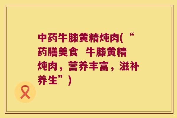 牛膝黄精炖肉(“药膳美食  牛膝黄精炖肉，营养丰富，滋补养生”)