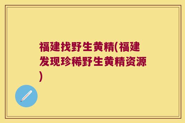 福建找野生黄精(福建发现珍稀野生黄精资源)
