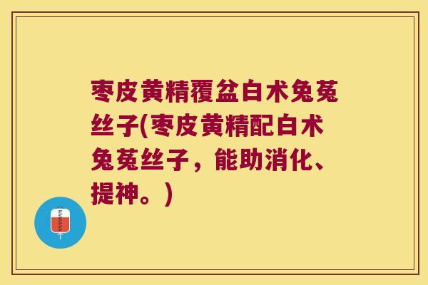 枣皮黄精覆盆白术兔菟丝子(枣皮黄精配白术兔菟丝子，能助消化、提神。)