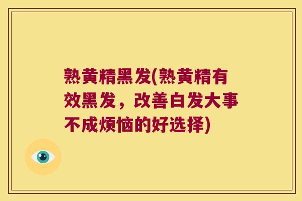 熟黄精黑发(熟黄精有效黑发，改善白发大事不成烦恼的好选择)