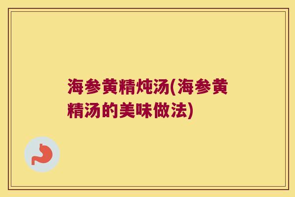 海参黄精炖汤(海参黄精汤的美味做法) 海参黄精炖汤(海参黄精汤的美味做法)