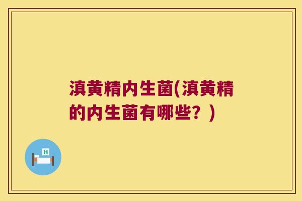 滇黄精内生菌(滇黄精的内生菌有哪些？)
