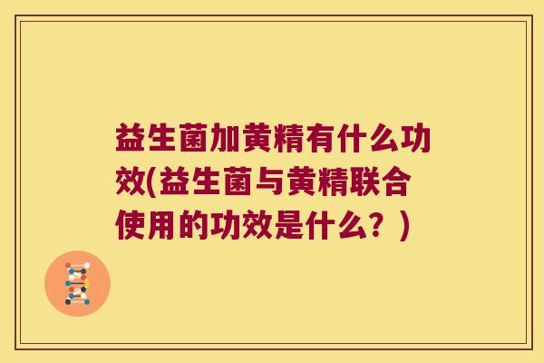 益生菌加黄精有什么功效(益生菌与黄精联合使用的功效是什么？)