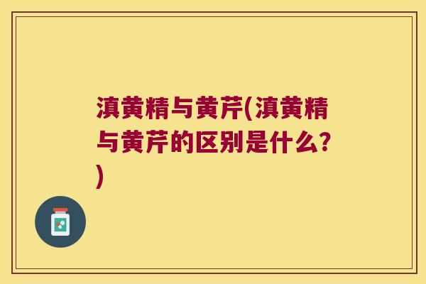 滇黄精与黄芹(滇黄精与黄芹的区别是什么？)