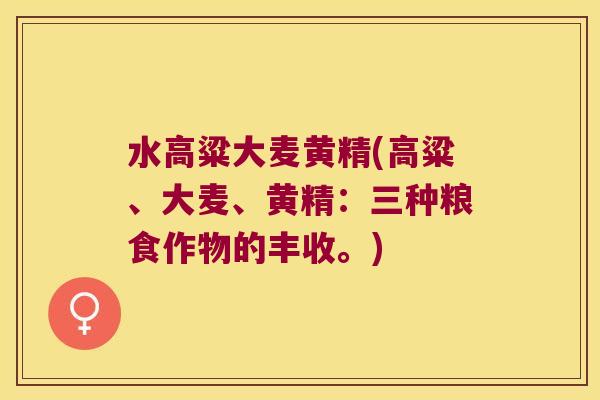 水高粱大麦黄精(高粱、大麦、黄精:三种粮食作物的丰收。) 水高粱大麦黄精(高粱、大麦、黄精:三种粮食作物的丰收。)