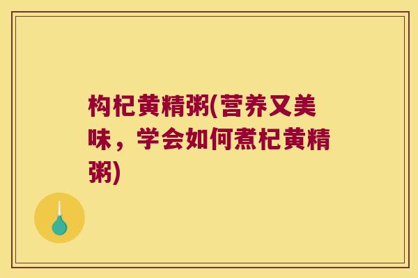 构杞黄精粥(营养又美味,学会如何煮杞黄精粥) 构杞黄精粥(营养又美味,学会如何煮杞黄精粥)
