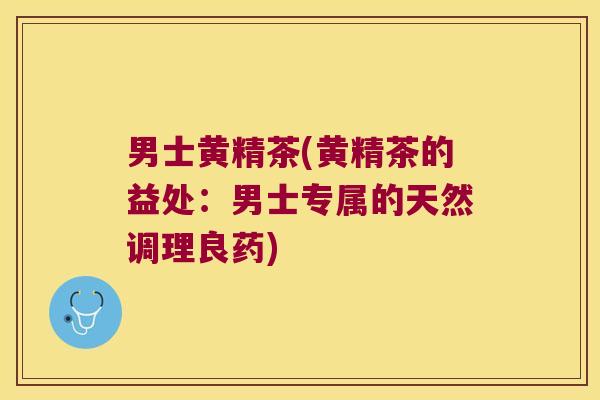 男士黄精茶(黄精茶的益处：男士专属的天然调理良药)