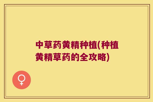 中草药黄精种植(种植黄精草药的全攻略) 中草药黄精种植(种植黄精草药的全攻略)