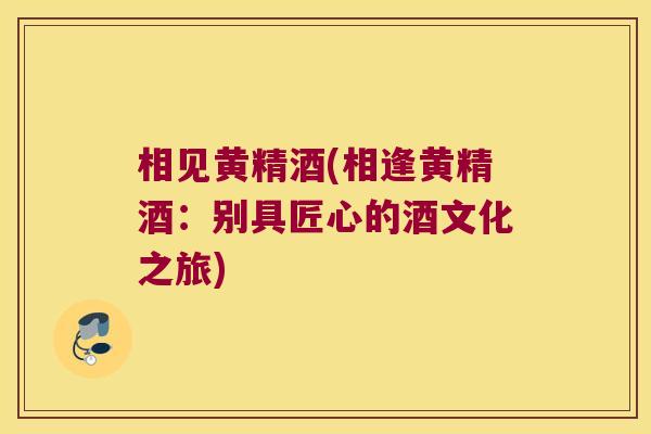 相见黄精酒(相逢黄精酒：别具匠心的酒文化之旅)