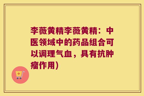 李薇黄精李薇黄精：中医领域中的药品组合可以调理气，具有抗作用)