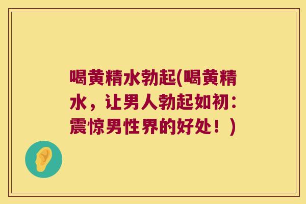 喝黄精水勃起(喝黄精水，让男人勃起如初：震惊男性界的好处！)