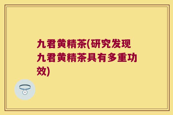 九君黄精茶(研究发现九君黄精茶具有多重功效) 九君黄精茶(研究发现九君黄精茶具有多重功效)
