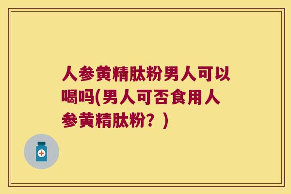 人参黄精肽粉男人可以喝吗(男人可否食用人参黄精肽粉？)