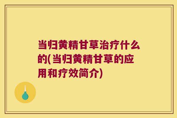 当归黄精甘草什么的(当归黄精甘草的应用和疗效简介)