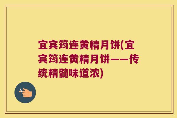 宜宾筠连黄精月饼(宜宾筠连黄精月饼——传统精髓味道浓)