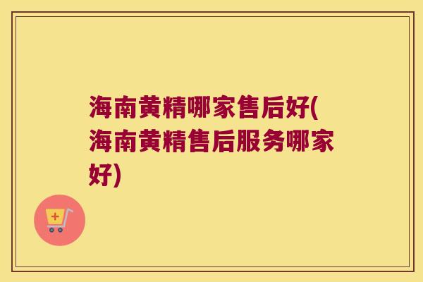海南黄精哪家售后好(海南黄精售后服务哪家好) 海南黄精哪家售后好(海南黄精售后服务哪家好)