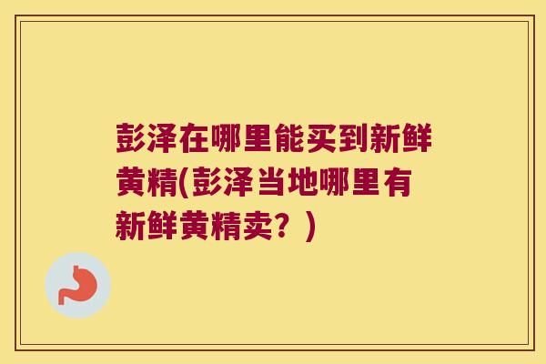 彭泽在哪里能买到新鲜黄精(彭泽当地哪里有新鲜黄精卖？)